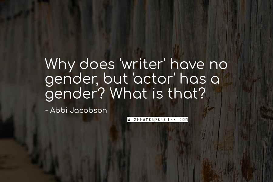 Abbi Jacobson Quotes: Why does 'writer' have no gender, but 'actor' has a gender? What is that?