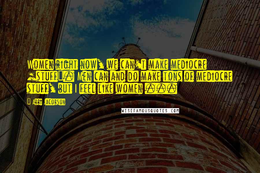 Abbi Jacobson Quotes: Women right now, we can't make mediocre [stuff]. Men can and do make tons of mediocre stuff, but I feel like women ...