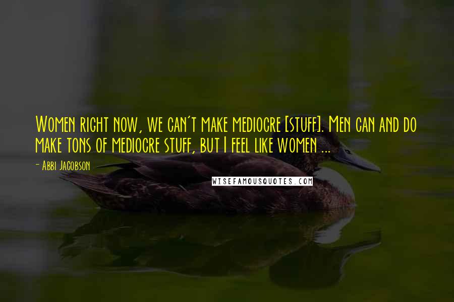 Abbi Jacobson Quotes: Women right now, we can't make mediocre [stuff]. Men can and do make tons of mediocre stuff, but I feel like women ...