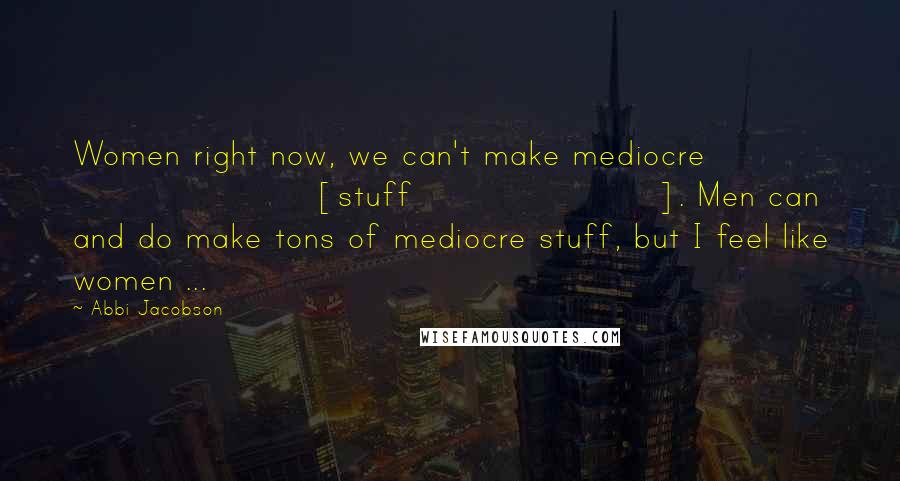 Abbi Jacobson Quotes: Women right now, we can't make mediocre [stuff]. Men can and do make tons of mediocre stuff, but I feel like women ...