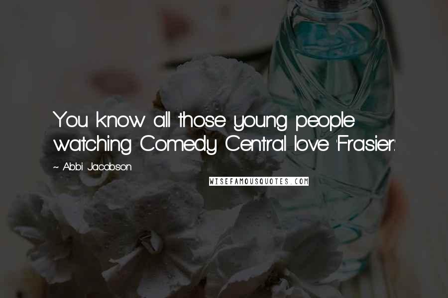 Abbi Jacobson Quotes: You know all those young people watching Comedy Central love 'Frasier.'