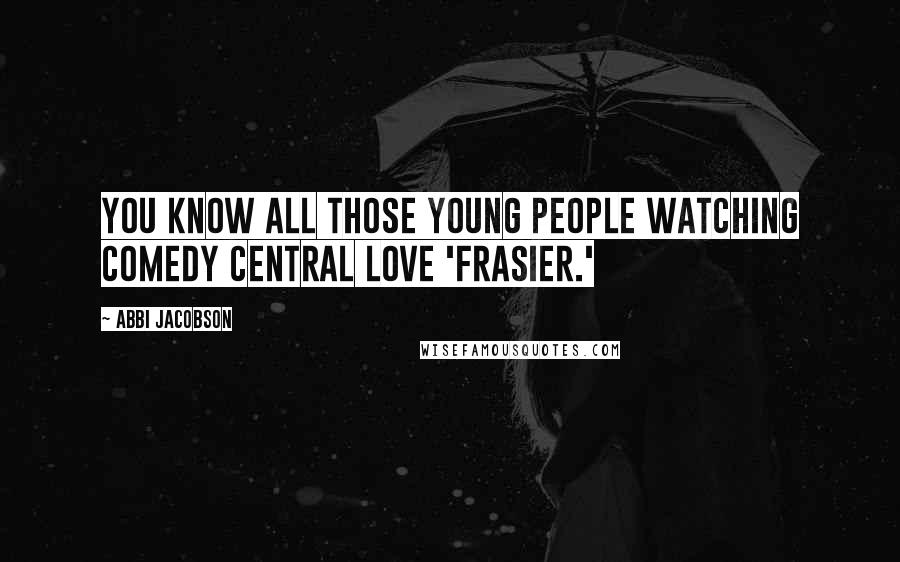 Abbi Jacobson Quotes: You know all those young people watching Comedy Central love 'Frasier.'
