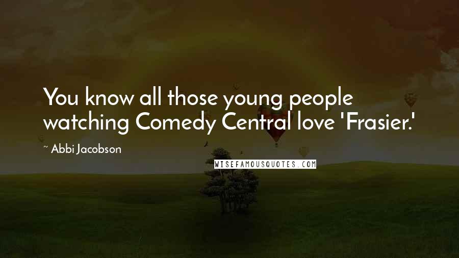 Abbi Jacobson Quotes: You know all those young people watching Comedy Central love 'Frasier.'