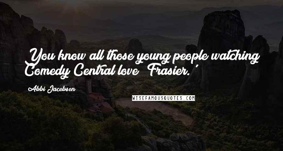 Abbi Jacobson Quotes: You know all those young people watching Comedy Central love 'Frasier.'