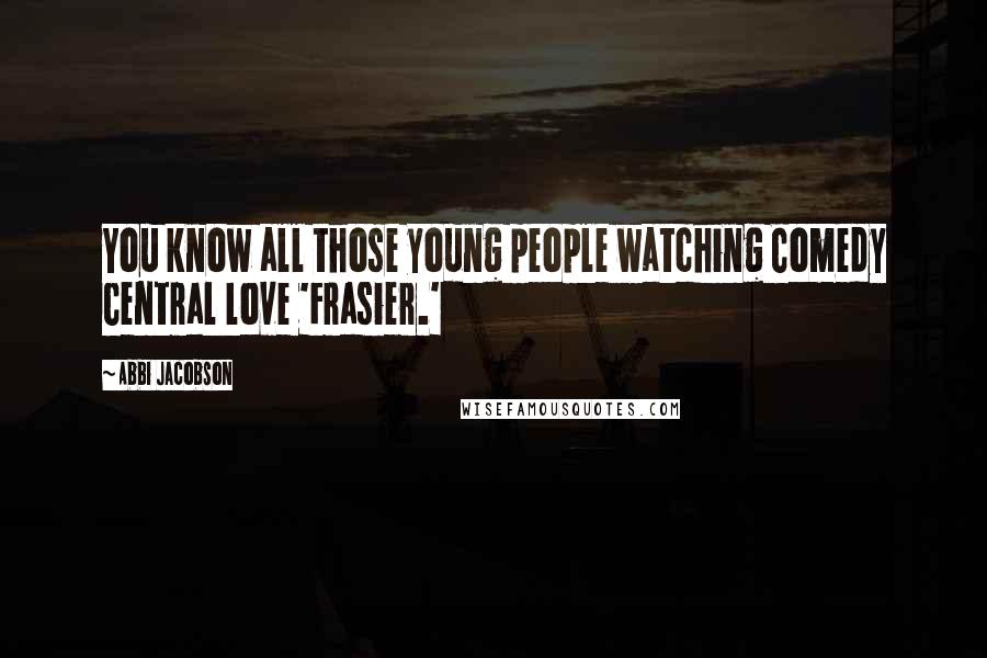 Abbi Jacobson Quotes: You know all those young people watching Comedy Central love 'Frasier.'