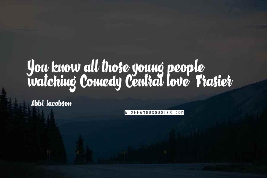 Abbi Jacobson Quotes: You know all those young people watching Comedy Central love 'Frasier.'