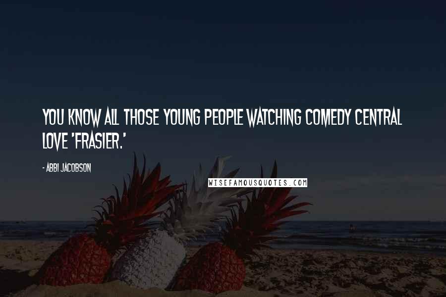 Abbi Jacobson Quotes: You know all those young people watching Comedy Central love 'Frasier.'