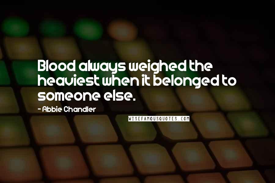 Abbie Chandler Quotes: Blood always weighed the heaviest when it belonged to someone else.