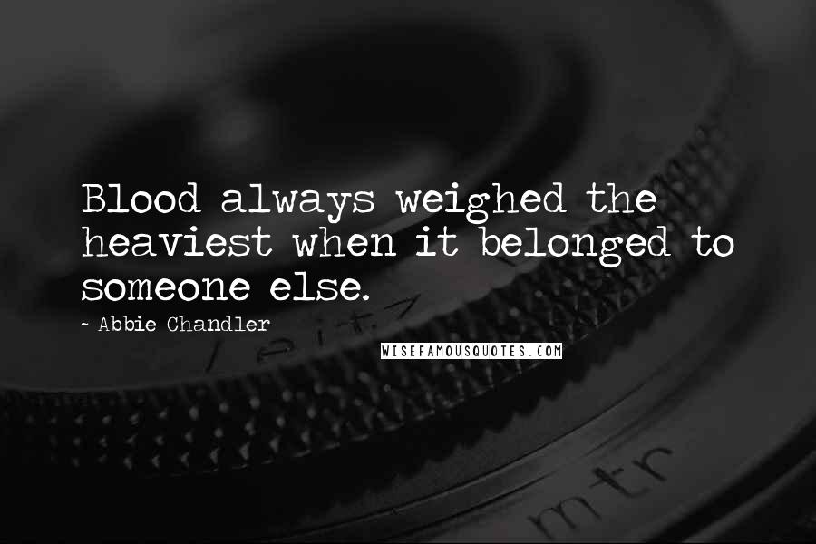 Abbie Chandler Quotes: Blood always weighed the heaviest when it belonged to someone else.