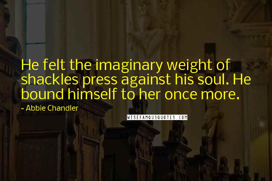 Abbie Chandler Quotes: He felt the imaginary weight of shackles press against his soul. He bound himself to her once more.