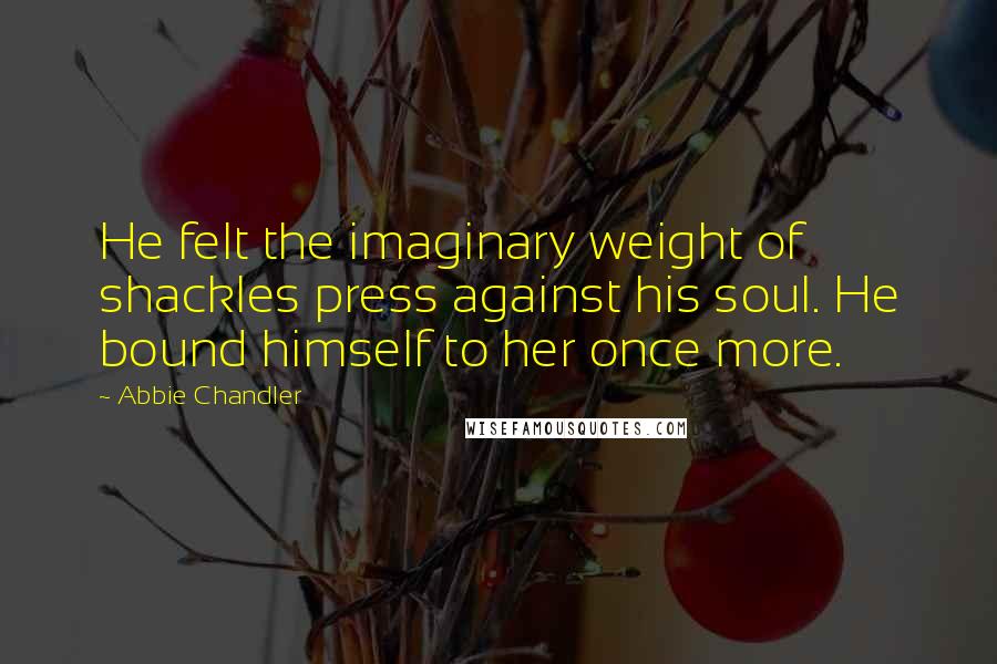 Abbie Chandler Quotes: He felt the imaginary weight of shackles press against his soul. He bound himself to her once more.