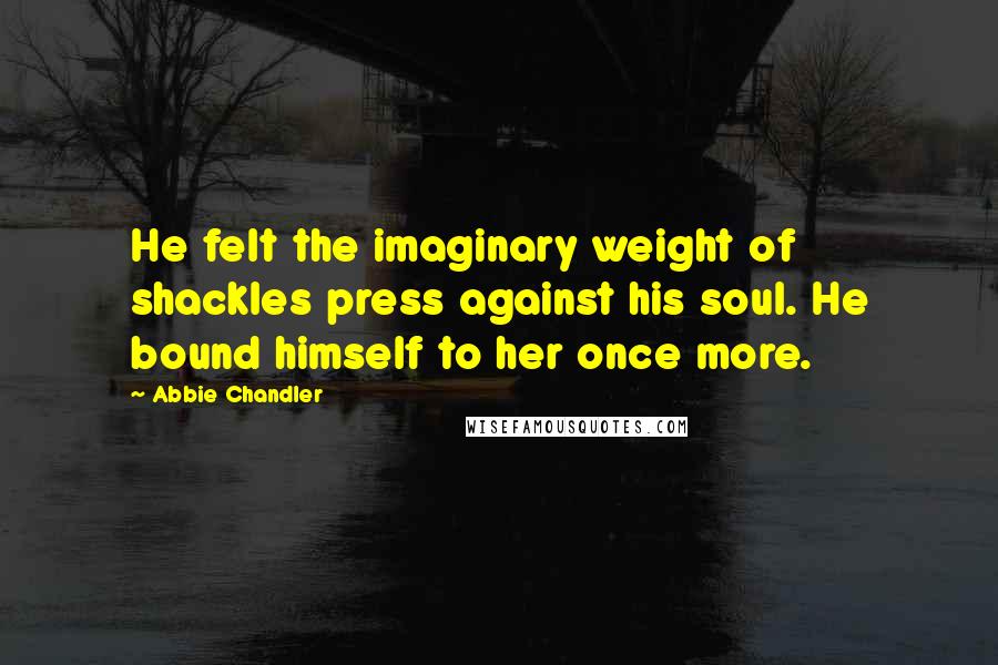 Abbie Chandler Quotes: He felt the imaginary weight of shackles press against his soul. He bound himself to her once more.
