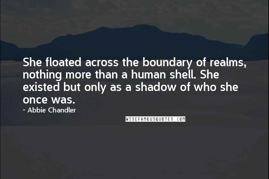 Abbie Chandler Quotes: She floated across the boundary of realms, nothing more than a human shell. She existed but only as a shadow of who she once was.