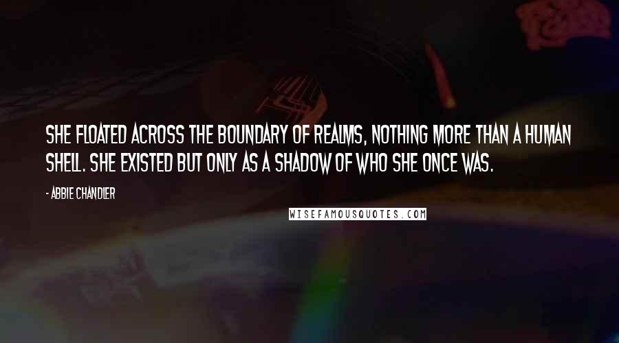 Abbie Chandler Quotes: She floated across the boundary of realms, nothing more than a human shell. She existed but only as a shadow of who she once was.