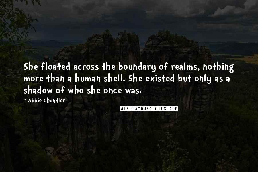 Abbie Chandler Quotes: She floated across the boundary of realms, nothing more than a human shell. She existed but only as a shadow of who she once was.