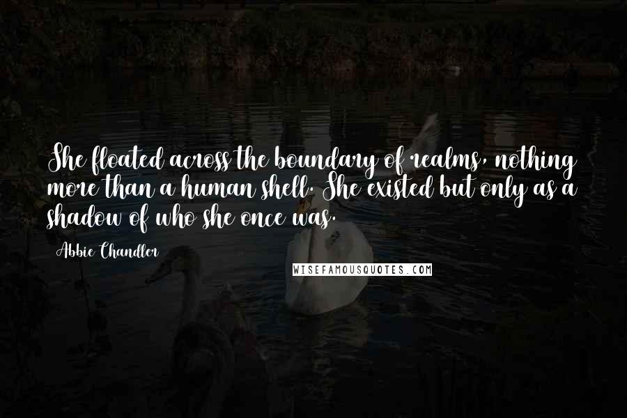 Abbie Chandler Quotes: She floated across the boundary of realms, nothing more than a human shell. She existed but only as a shadow of who she once was.