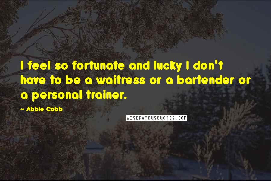 Abbie Cobb Quotes: I feel so fortunate and lucky I don't have to be a waitress or a bartender or a personal trainer.