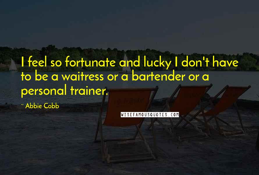 Abbie Cobb Quotes: I feel so fortunate and lucky I don't have to be a waitress or a bartender or a personal trainer.