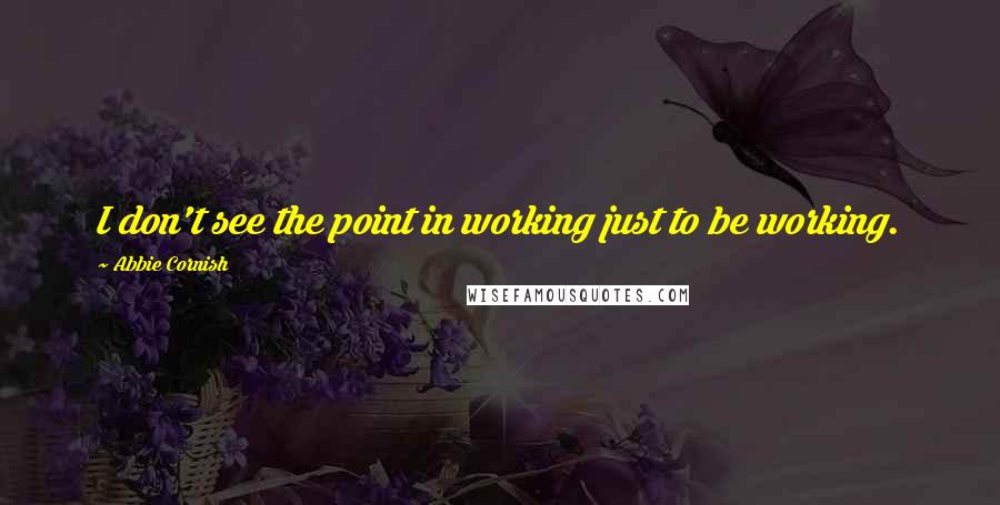 Abbie Cornish Quotes: I don't see the point in working just to be working.