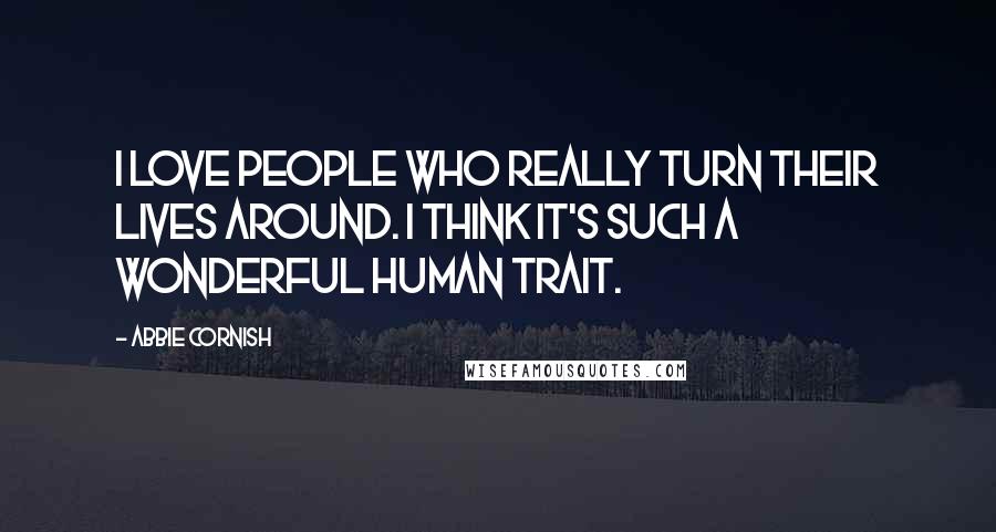 Abbie Cornish Quotes: I love people who really turn their lives around. I think it's such a wonderful human trait.