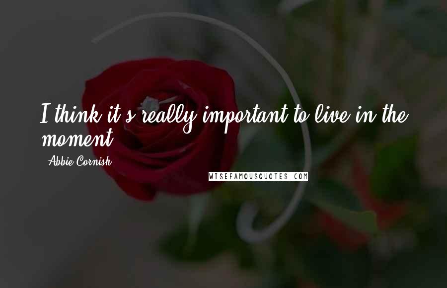 Abbie Cornish Quotes: I think it's really important to live in the moment.