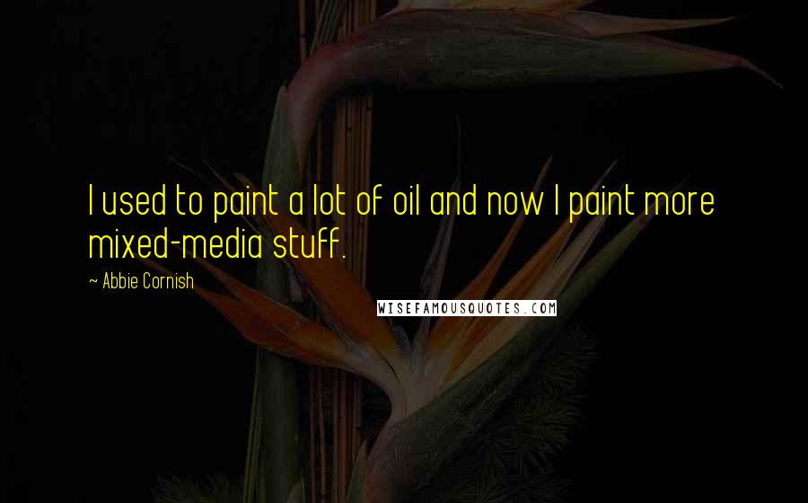 Abbie Cornish Quotes: I used to paint a lot of oil and now I paint more mixed-media stuff.