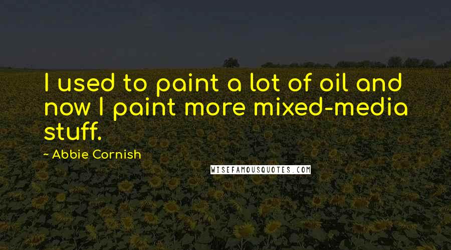 Abbie Cornish Quotes: I used to paint a lot of oil and now I paint more mixed-media stuff.