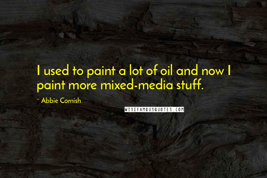 Abbie Cornish Quotes: I used to paint a lot of oil and now I paint more mixed-media stuff.