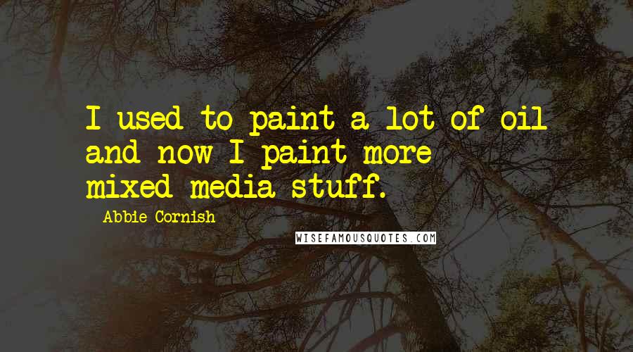 Abbie Cornish Quotes: I used to paint a lot of oil and now I paint more mixed-media stuff.