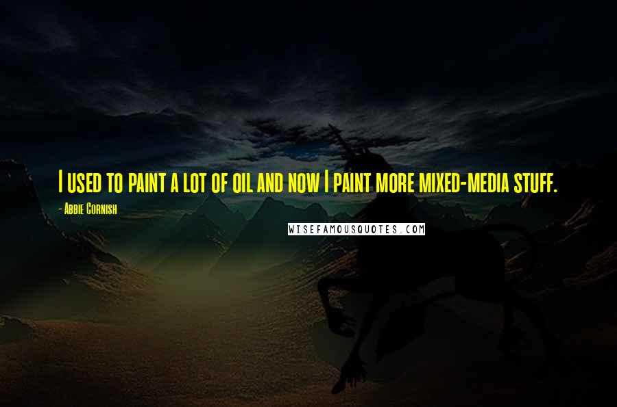 Abbie Cornish Quotes: I used to paint a lot of oil and now I paint more mixed-media stuff.