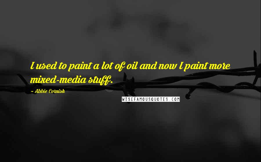 Abbie Cornish Quotes: I used to paint a lot of oil and now I paint more mixed-media stuff.