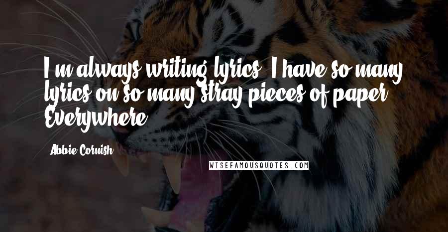 Abbie Cornish Quotes: I'm always writing lyrics. I have so many lyrics on so many stray pieces of paper. Everywhere.