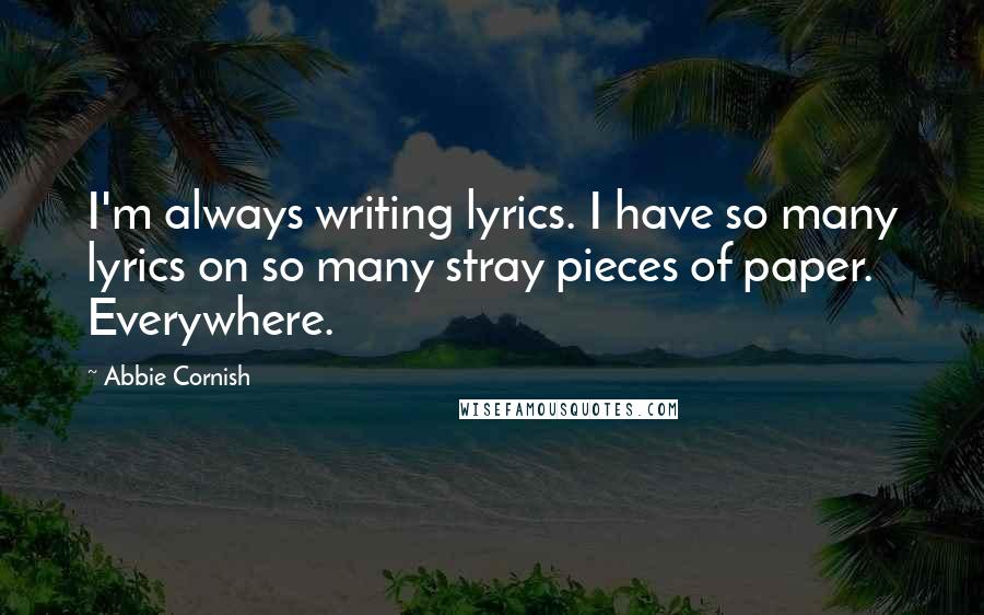 Abbie Cornish Quotes: I'm always writing lyrics. I have so many lyrics on so many stray pieces of paper. Everywhere.
