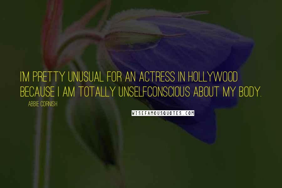 Abbie Cornish Quotes: I'm pretty unusual for an actress in Hollywood because I am totally unselfconscious about my body.