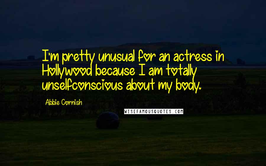 Abbie Cornish Quotes: I'm pretty unusual for an actress in Hollywood because I am totally unselfconscious about my body.
