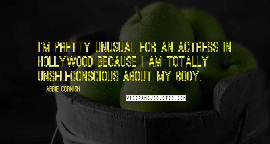 Abbie Cornish Quotes: I'm pretty unusual for an actress in Hollywood because I am totally unselfconscious about my body.