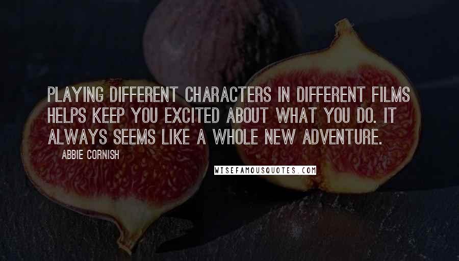 Abbie Cornish Quotes: Playing different characters in different films helps keep you excited about what you do. It always seems like a whole new adventure.