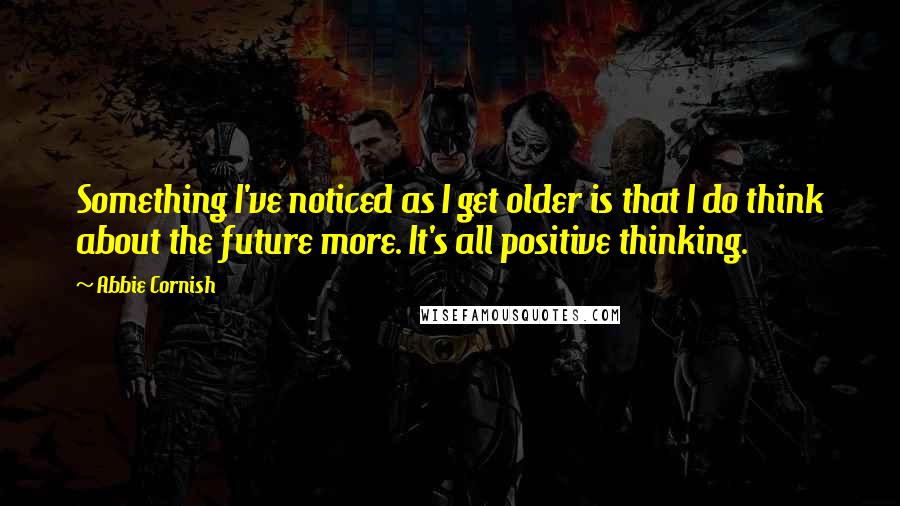 Abbie Cornish Quotes: Something I've noticed as I get older is that I do think about the future more. It's all positive thinking.