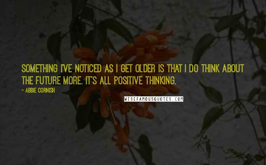 Abbie Cornish Quotes: Something I've noticed as I get older is that I do think about the future more. It's all positive thinking.