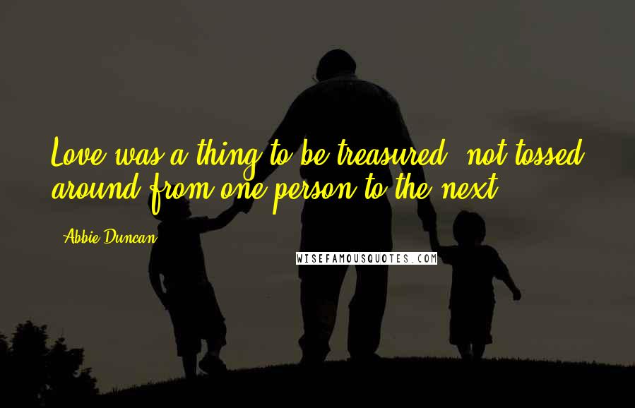 Abbie Duncan Quotes: Love was a thing to be treasured, not tossed around from one person to the next.