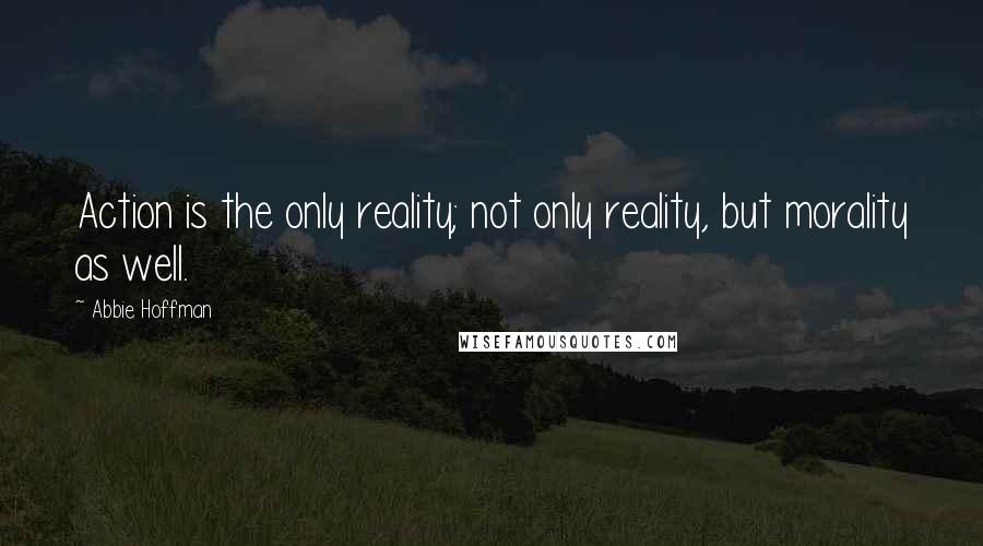 Abbie Hoffman Quotes: Action is the only reality; not only reality, but morality as well.