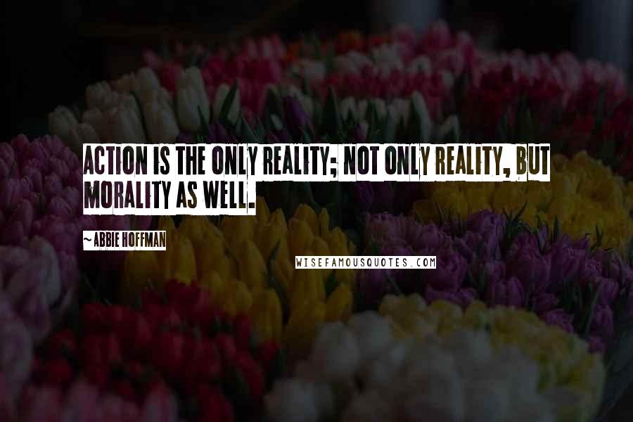 Abbie Hoffman Quotes: Action is the only reality; not only reality, but morality as well.