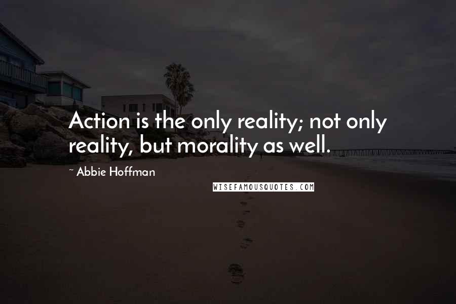 Abbie Hoffman Quotes: Action is the only reality; not only reality, but morality as well.