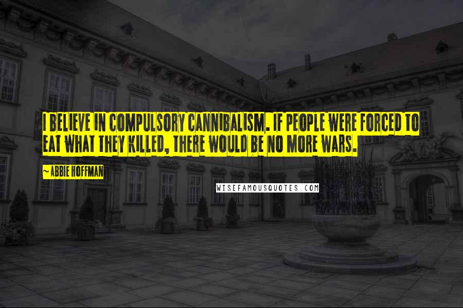 Abbie Hoffman Quotes: I believe in compulsory cannibalism. If people were forced to eat what they killed, there would be no more wars.