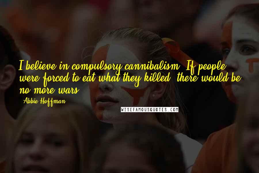 Abbie Hoffman Quotes: I believe in compulsory cannibalism. If people were forced to eat what they killed, there would be no more wars.