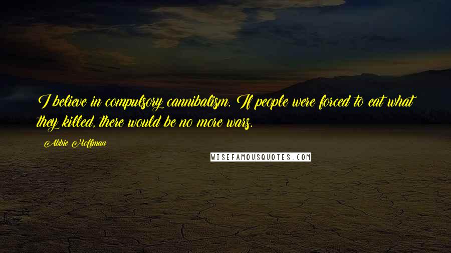 Abbie Hoffman Quotes: I believe in compulsory cannibalism. If people were forced to eat what they killed, there would be no more wars.