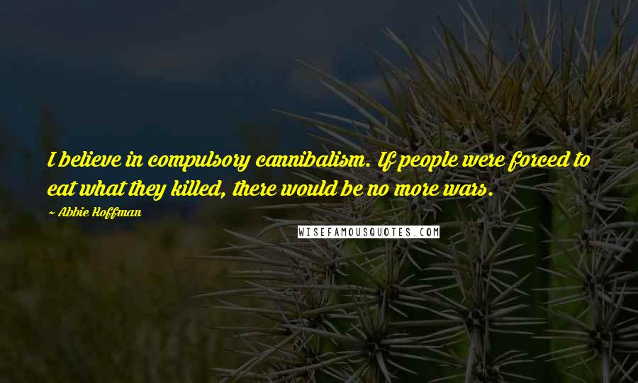 Abbie Hoffman Quotes: I believe in compulsory cannibalism. If people were forced to eat what they killed, there would be no more wars.