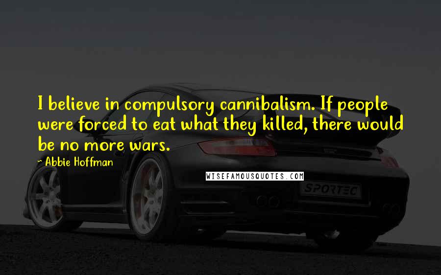 Abbie Hoffman Quotes: I believe in compulsory cannibalism. If people were forced to eat what they killed, there would be no more wars.