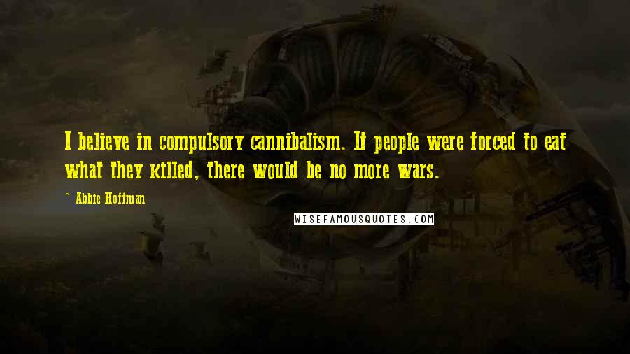 Abbie Hoffman Quotes: I believe in compulsory cannibalism. If people were forced to eat what they killed, there would be no more wars.