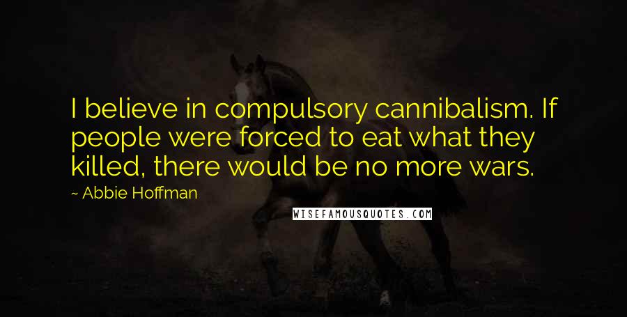 Abbie Hoffman Quotes: I believe in compulsory cannibalism. If people were forced to eat what they killed, there would be no more wars.